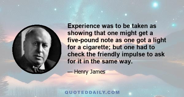 Experience was to be taken as showing that one might get a five-pound note as one got a light for a cigarette; but one had to check the friendly impulse to ask for it in the same way.