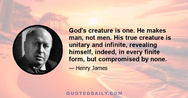 God's creature is one. He makes man, not men. His true creature is unitary and infinite, revealing himself, indeed, in every finite form, but compromised by none.