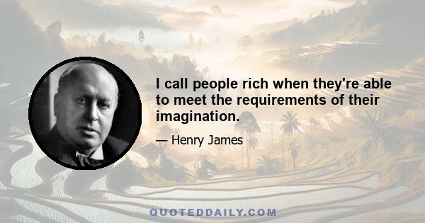 I call people rich when they're able to meet the requirements of their imagination.