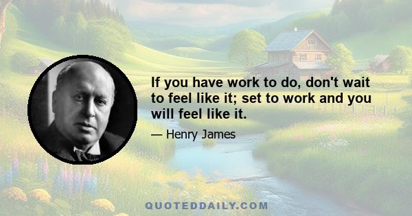 If you have work to do, don't wait to feel like it; set to work and you will feel like it.