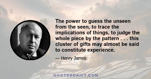 The power to guess the unseen from the seen, to trace the implications of things, to judge the whole piece by the pattern . . . this cluster of gifts may almost be said to constitute experience.