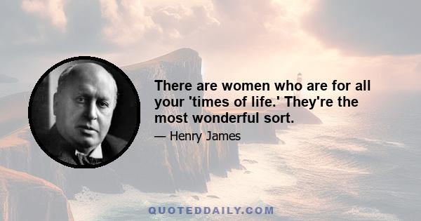 There are women who are for all your 'times of life.' They're the most wonderful sort.