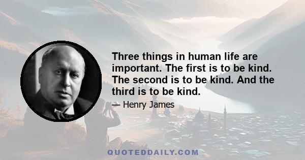 Three things in human life are important. The first is to be kind. The second is to be kind. And the third is to be kind.