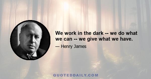 We work in the dark -- we do what we can -- we give what we have.