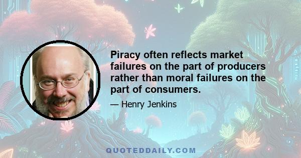 Piracy often reflects market failures on the part of producers rather than moral failures on the part of consumers.