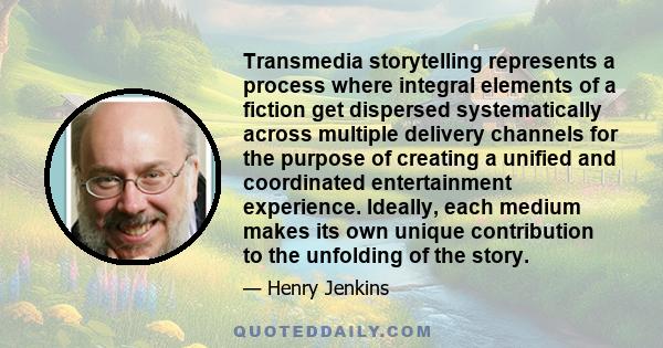 Transmedia storytelling represents a process where integral elements of a fiction get dispersed systematically across multiple delivery channels for the purpose of creating a unified and coordinated entertainment