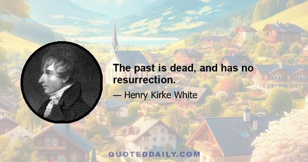 The past is dead, and has no resurrection.