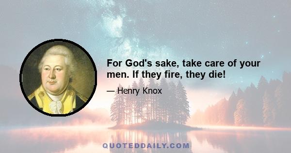 For God's sake, take care of your men. If they fire, they die!