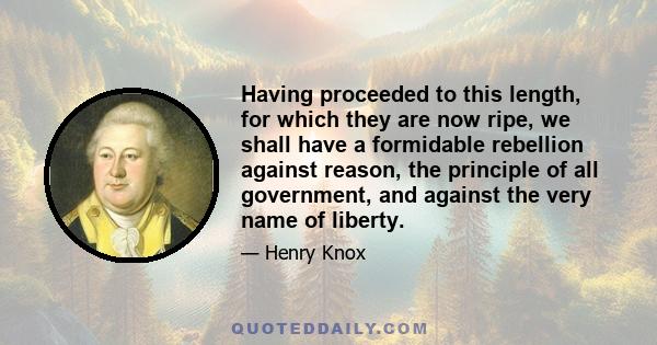 Having proceeded to this length, for which they are now ripe, we shall have a formidable rebellion against reason, the principle of all government, and against the very name of liberty.