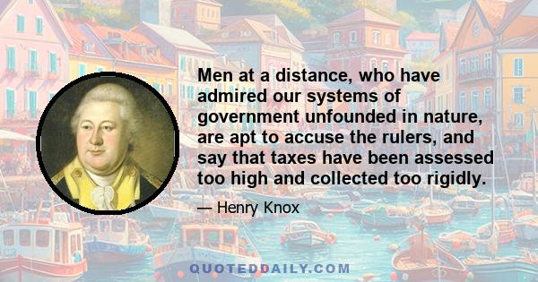 Men at a distance, who have admired our systems of government unfounded in nature, are apt to accuse the rulers, and say that taxes have been assessed too high and collected too rigidly.