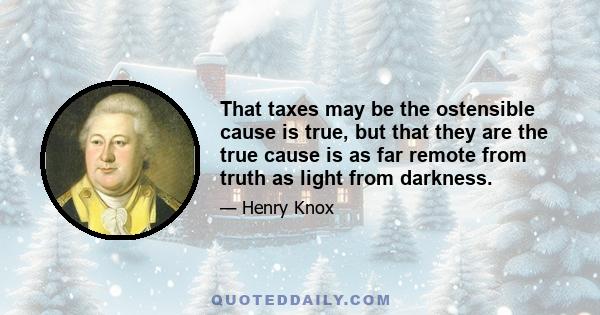 That taxes may be the ostensible cause is true, but that they are the true cause is as far remote from truth as light from darkness.