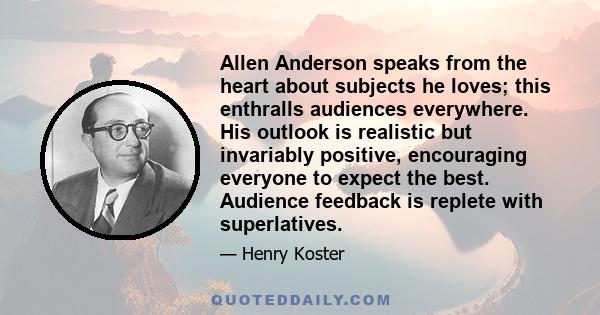 Allen Anderson speaks from the heart about subjects he loves; this enthralls audiences everywhere. His outlook is realistic but invariably positive, encouraging everyone to expect the best. Audience feedback is replete