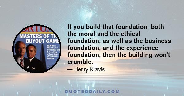 If you build that foundation, both the moral and the ethical foundation, as well as the business foundation, and the experience foundation, then the building won't crumble.