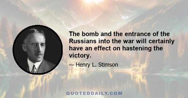 The bomb and the entrance of the Russians into the war will certainly have an effect on hastening the victory.
