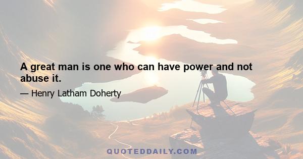 A great man is one who can have power and not abuse it.