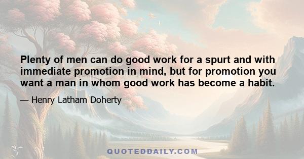 Plenty of men can do good work for a spurt and with immediate promotion in mind, but for promotion you want a man in whom good work has become a habit.