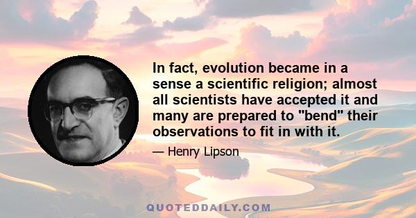 In fact, evolution became in a sense a scientific religion; almost all scientists have accepted it and many are prepared to bend their observations to fit in with it.