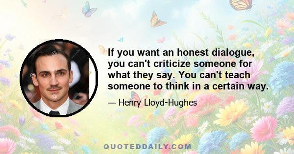 If you want an honest dialogue, you can't criticize someone for what they say. You can't teach someone to think in a certain way.