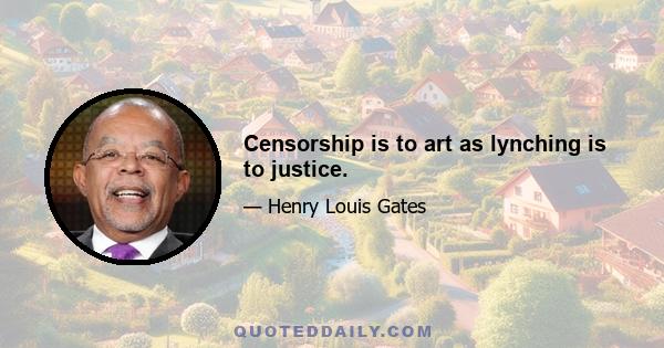 Censorship is to art as lynching is to justice.