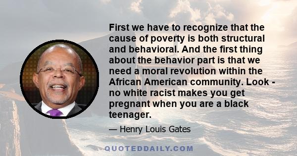 First we have to recognize that the cause of poverty is both structural and behavioral. And the first thing about the behavior part is that we need a moral revolution within the African American community. Look - no