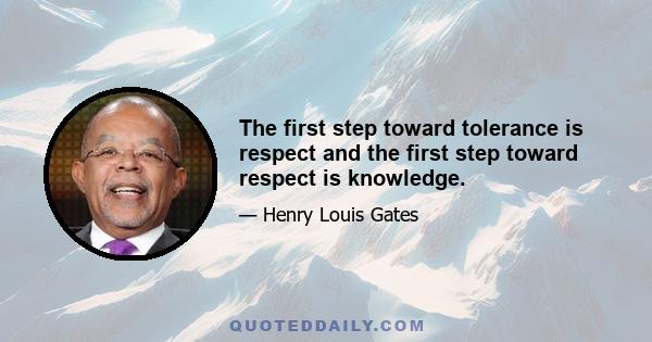 The first step toward tolerance is respect and the first step toward respect is knowledge.