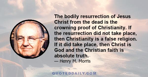 The bodily resurrection of Jesus Christ from the dead is the crowning proof of Christianity. If the resurrection did not take place, then Christianity is a false religion. If it did take place, then Christ is God and