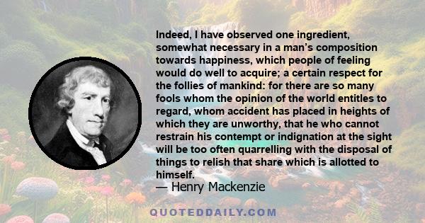 Indeed, I have observed one ingredient, somewhat necessary in a man’s composition towards happiness, which people of feeling would do well to acquire; a certain respect for the follies of mankind: for there are so many