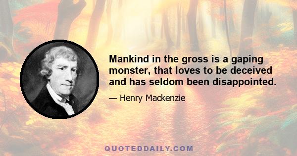 Mankind in the gross is a gaping monster, that loves to be deceived and has seldom been disappointed.