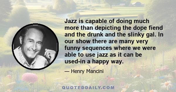 Jazz is capable of doing much more than depicting the dope fiend and the drunk and the slinky gal. In our show there are many very funny sequences where we were able to use jazz as it can be used-in a happy way.