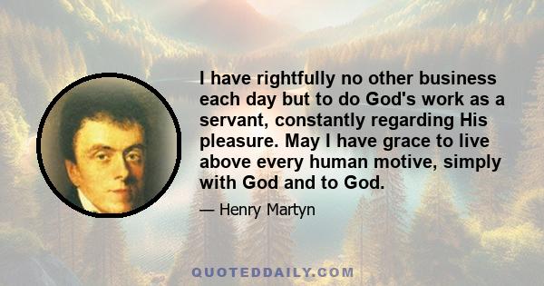 I have rightfully no other business each day but to do God's work as a servant, constantly regarding His pleasure. May I have grace to live above every human motive, simply with God and to God.