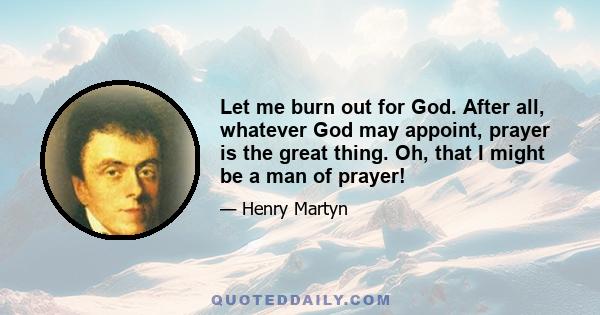 Let me burn out for God. After all, whatever God may appoint, prayer is the great thing. Oh, that I might be a man of prayer!