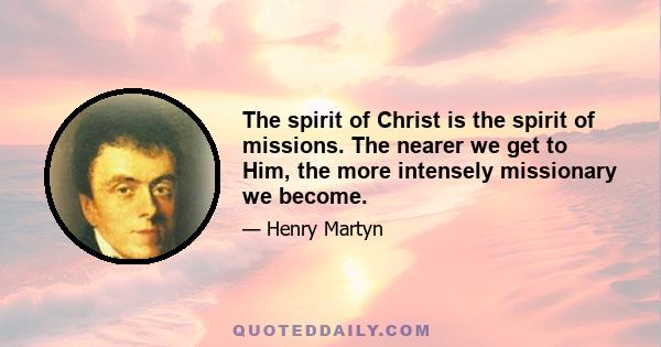 The spirit of Christ is the spirit of missions. The nearer we get to Him, the more intensely missionary we become.