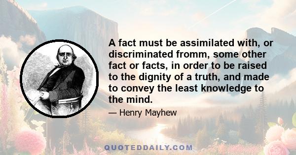 A fact must be assimilated with, or discriminated fromm, some other fact or facts, in order to be raised to the dignity of a truth, and made to convey the least knowledge to the mind.