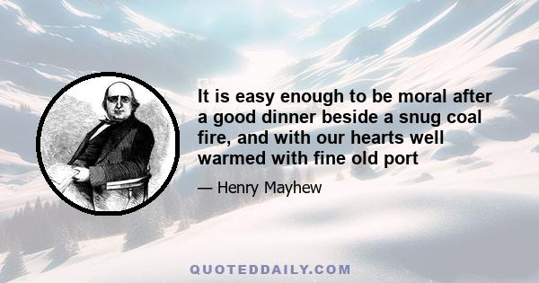 It is easy enough to be moral after a good dinner beside a snug coal fire, and with our hearts well warmed with fine old port