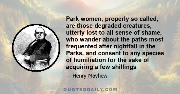 Park women, properly so called, are those degraded creatures, utterly lost to all sense of shame, who wander about the paths most frequented after nightfall in the Parks, and consent to any species of humiliation for