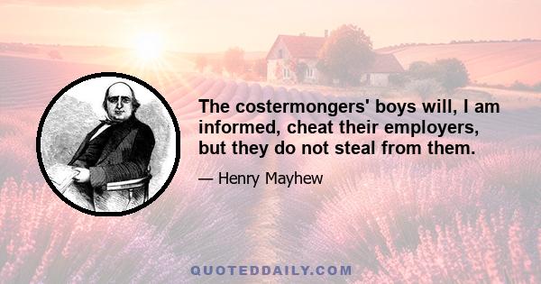 The costermongers' boys will, I am informed, cheat their employers, but they do not steal from them.