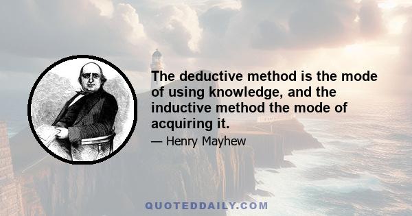 The deductive method is the mode of using knowledge, and the inductive method the mode of acquiring it.