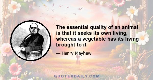 The essential quality of an animal is that it seeks its own living, whereas a vegetable has its living brought to it