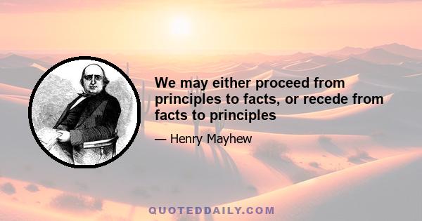 We may either proceed from principles to facts, or recede from facts to principles