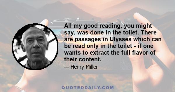 All my good reading, you might say, was done in the toilet. There are passages in Ulysses which can be read only in the toilet - if one wants to extract the full flavor of their content.