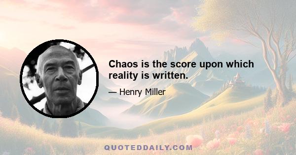 Chaos is the score upon which reality is written.