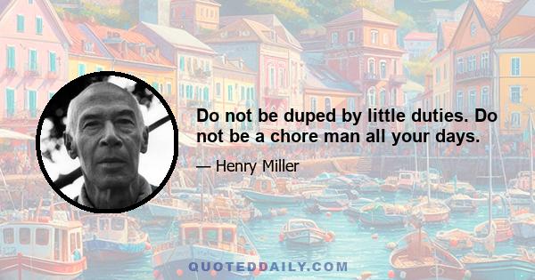 Do not be duped by little duties. Do not be a chore man all your days.