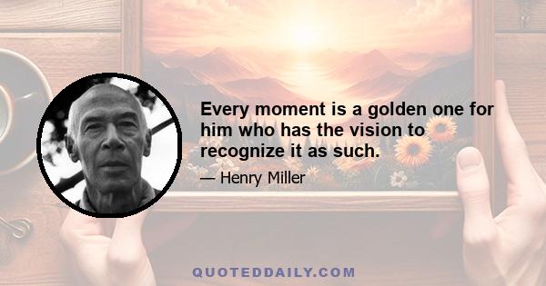 Every moment is a golden one for him who has the vision to recognize it as such.