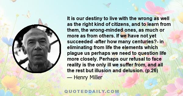 It is our destiny to live with the wrong as well as the right kind of citizens, and to learn from them, the wrong-minded ones, as much or more as from others. If we have not yet succeeded -after how many centuries?- in