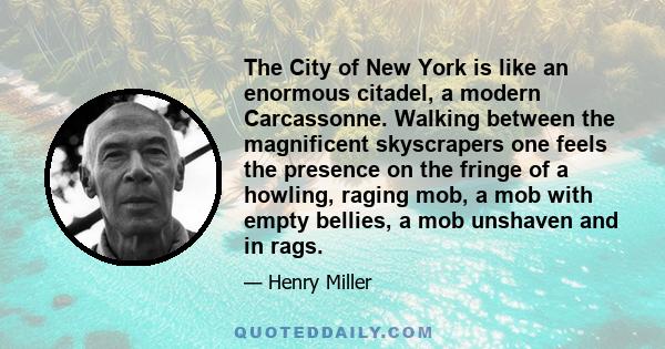 The City of New York is like an enormous citadel, a modern Carcassonne. Walking between the magnificent skyscrapers one feels the presence on the fringe of a howling, raging mob, a mob with empty bellies, a mob unshaven 