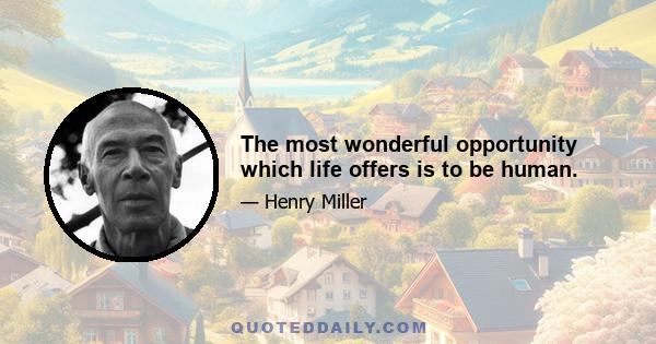 The most wonderful opportunity which life offers is to be human.