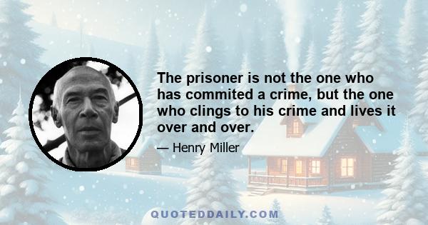 The prisoner is not the one who has commited a crime, but the one who clings to his crime and lives it over and over.