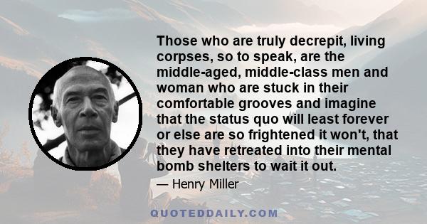 Those who are truly decrepit, living corpses, so to speak, are the middle-aged, middle-class men and woman who are stuck in their comfortable grooves and imagine that the status quo will least forever or else are so