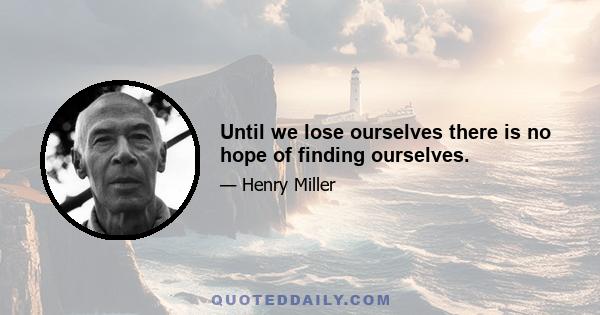 Until we lose ourselves there is no hope of finding ourselves.