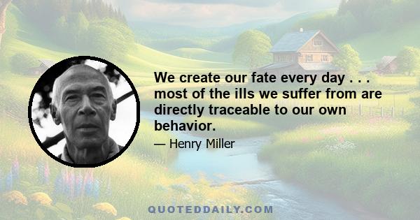 We create our fate every day . . . most of the ills we suffer from are directly traceable to our own behavior.